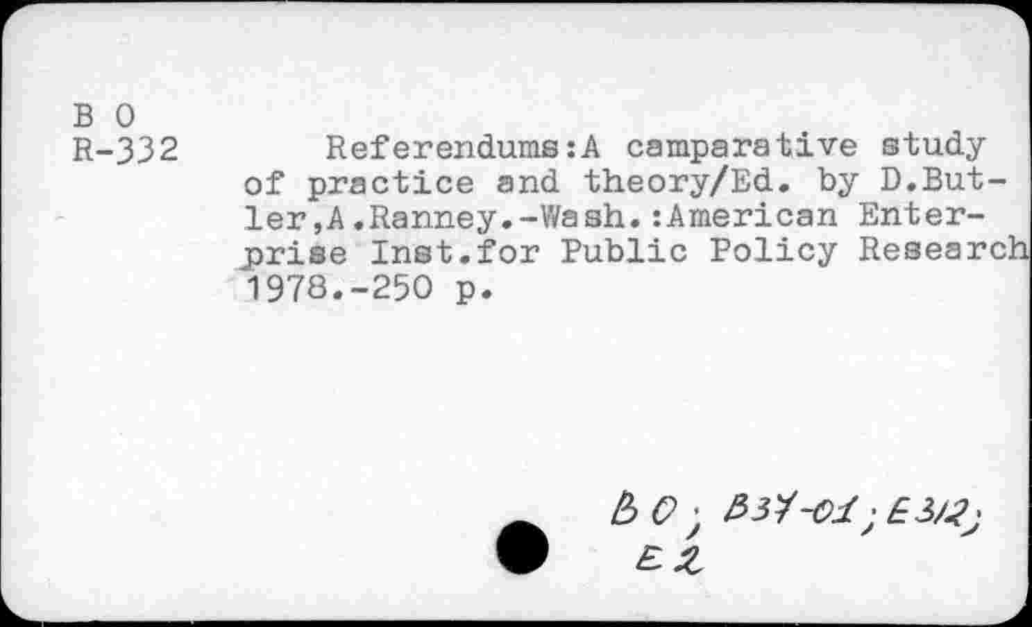 ﻿B 0
R-332	Referendums:A camparative study
of practice and theory/Ed. by D.But-ler,A.Ranney.-Wash.:American Enterprise Inst.for Public Policy Research 1978.-250 p.
£ 0 •